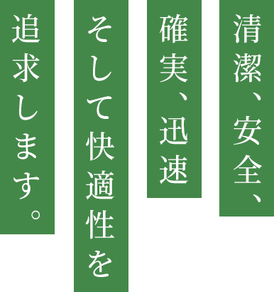 清潔、安全、確実、迅速、そして快適性を追求します。